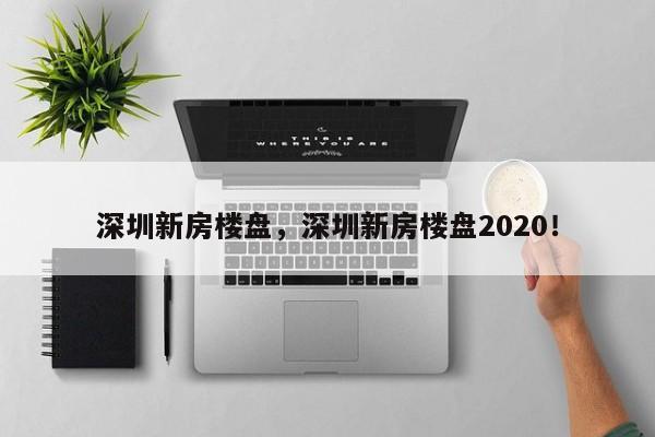 深圳新房楼盘，深圳新房楼盘2020！