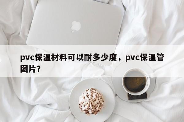 pvc保温材料可以耐多少度，pvc保温管图片？