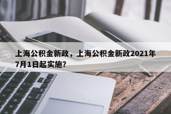 上海公积金新政，上海公积金新政2021年7月1日起实施？