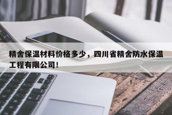 精舍保温材料价格多少，四川省精舍防水保温工程有限公司！